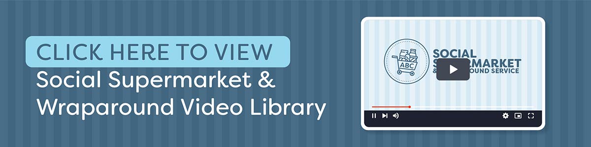 CLICK HERE to view Social Supermarket and Wraparound Video Library
